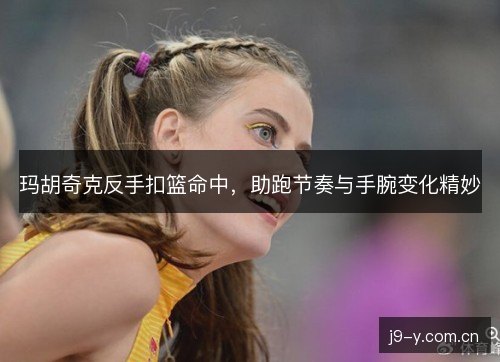 玛胡奇克反手扣篮命中，助跑节奏与手腕变化精妙